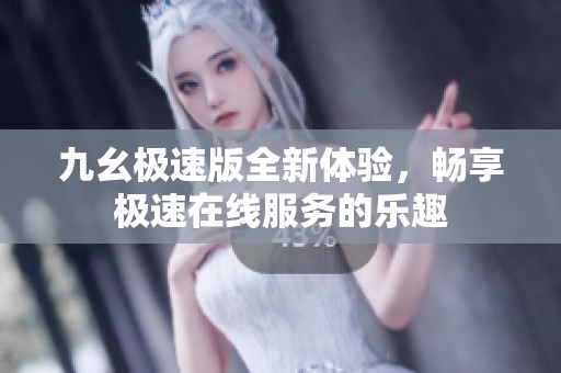 九幺极速版全新体验，畅享极速在线服务的乐趣