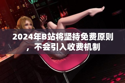 2024年B站将坚持免费原则，不会引入收费机制