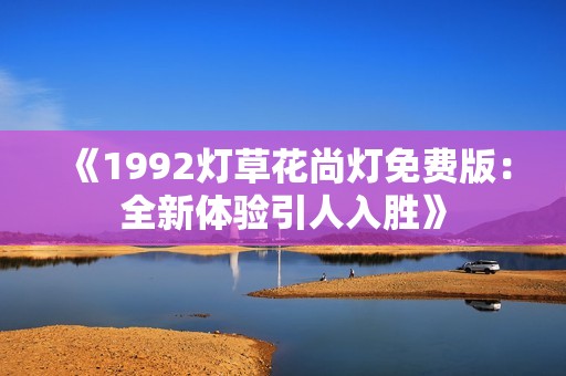 《1992灯草花尚灯免费版：全新体验引人入胜》
