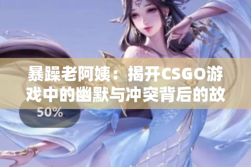 暴躁老阿姨：揭开CSGO游戏中的幽默与冲突背后的故事