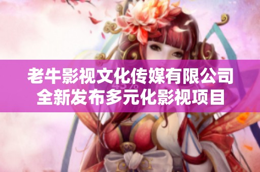 老牛影视文化传媒有限公司全新发布多元化影视项目