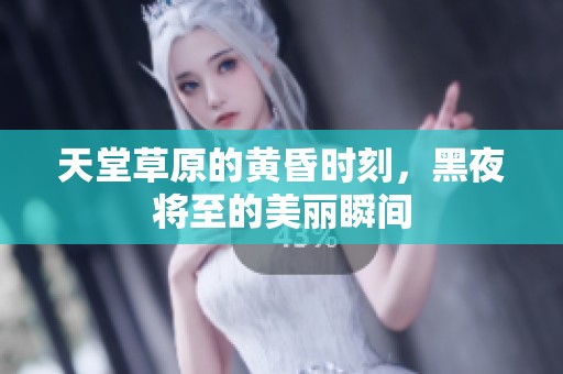 天堂草原的黄昏时刻，黑夜将至的美丽瞬间