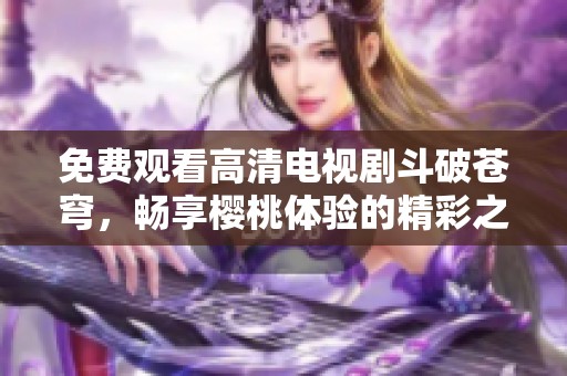 免费观看高清电视剧斗破苍穹，畅享樱桃体验的精彩之旅