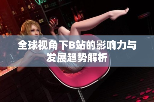 全球视角下B站的影响力与发展趋势解析