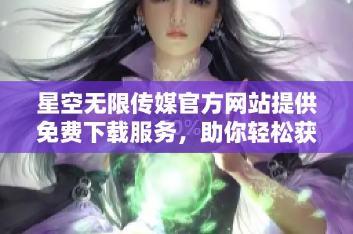 星空无限传媒官方网站提供免费下载服务，助你轻松获取资源