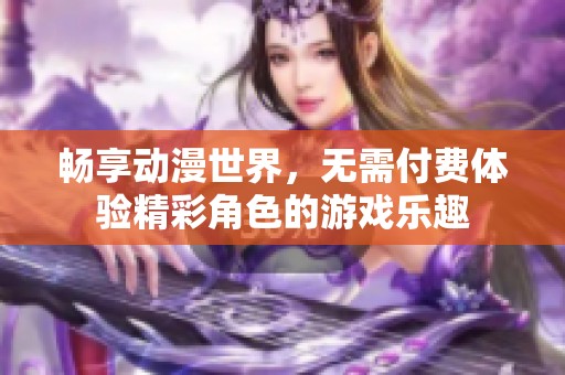 畅享动漫世界，无需付费体验精彩角色的游戏乐趣