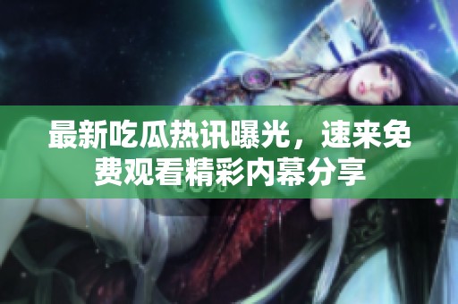 最新吃瓜热讯曝光，速来免费观看精彩内幕分享