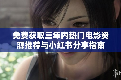 免费获取三年内热门电影资源推荐与小红书分享指南