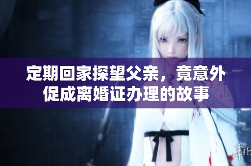 定期回家探望父亲，竟意外促成离婚证办理的故事