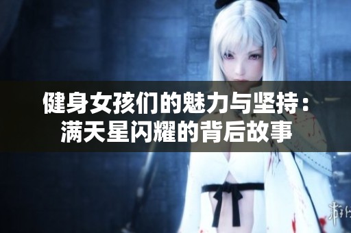 健身女孩们的魅力与坚持：满天星闪耀的背后故事