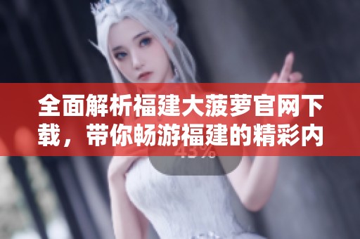 全面解析福建大菠萝官网下载，带你畅游福建的精彩内容