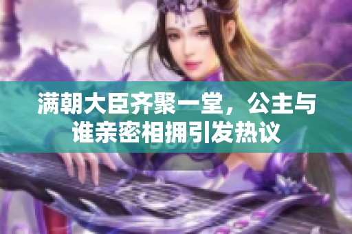 满朝大臣齐聚一堂，公主与谁亲密相拥引发热议