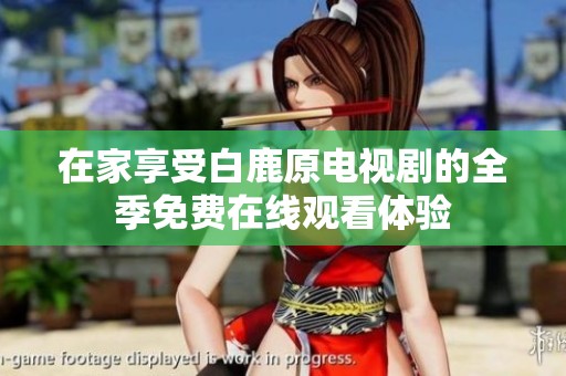 在家享受白鹿原电视剧的全季免费在线观看体验