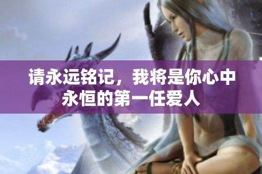 请永远铭记，我将是你心中永恒的第一任爱人