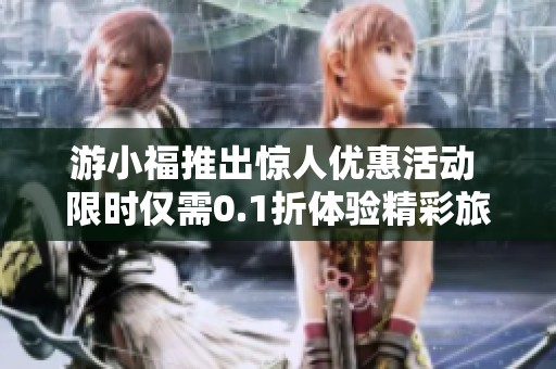 游小福推出惊人优惠活动 限时仅需0.1折体验精彩旅程