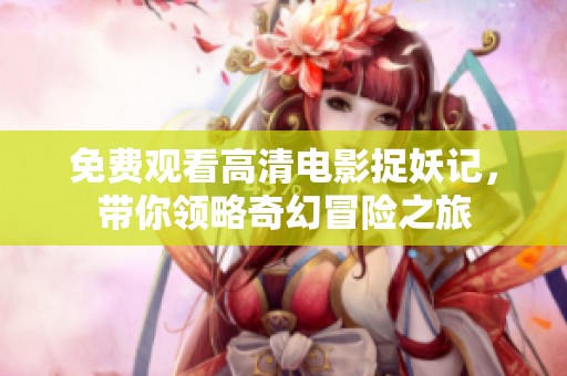 免费观看高清电影捉妖记，带你领略奇幻冒险之旅