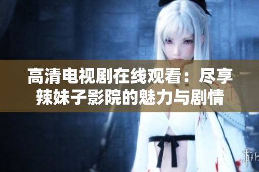 高清电视剧在线观看：尽享辣妹子影院的魅力与剧情
