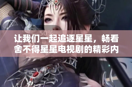 让我们一起追逐星星，畅看舍不得星星电视剧的精彩内容