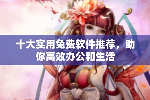 十大实用免费软件推荐，助你高效办公和生活