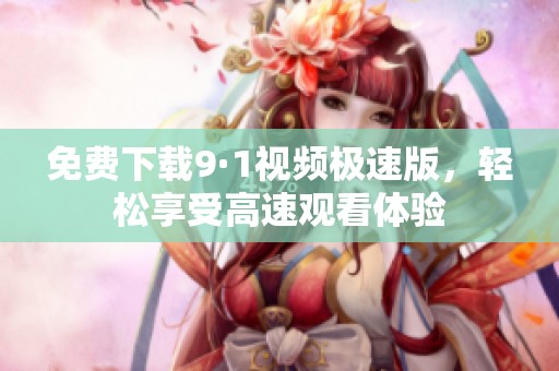 免费下载9·1视频极速版，轻松享受高速观看体验