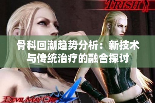 骨科回潮趋势分析：新技术与传统治疗的融合探讨
