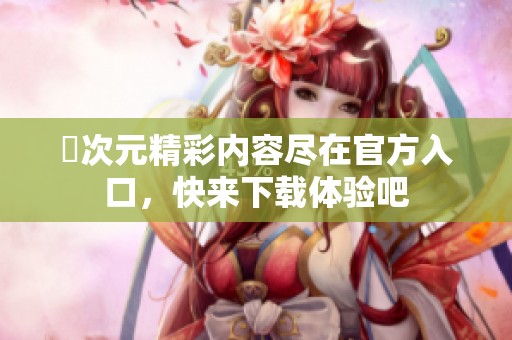 囧次元精彩内容尽在官方入口，快来下载体验吧