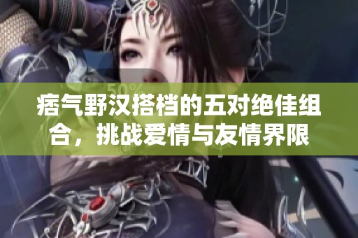 痞气野汉搭档的五对绝佳组合，挑战爱情与友情界限