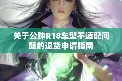 关于公钟R18车型不适配问题的退货申请指南