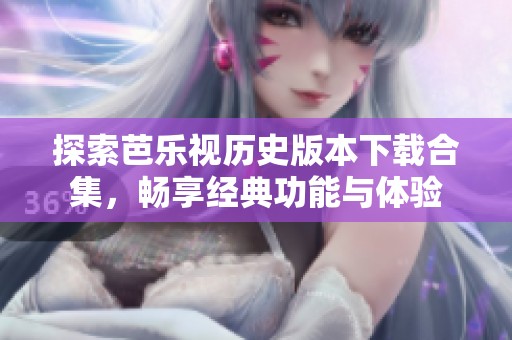 探索芭乐视历史版本下载合集，畅享经典功能与体验