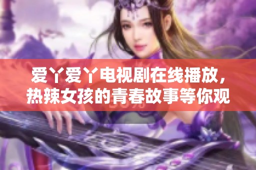 爱丫爱丫电视剧在线播放，热辣女孩的青春故事等你观看