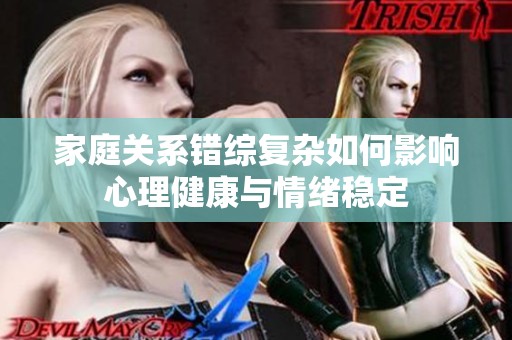 家庭关系错综复杂如何影响心理健康与情绪稳定