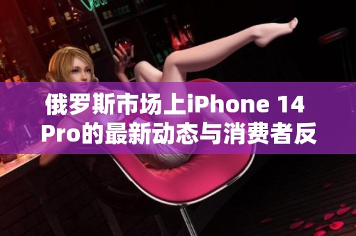 俄罗斯市场上iPhone 14 Pro的最新动态与消费者反应分析