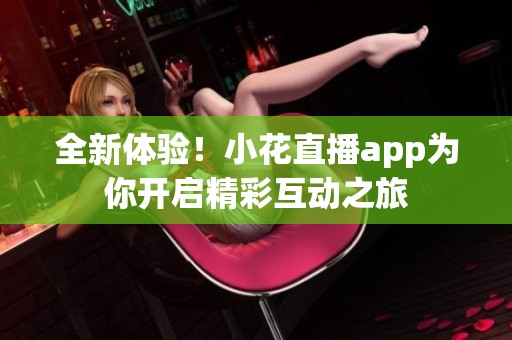 全新体验！小花直播app为你开启精彩互动之旅