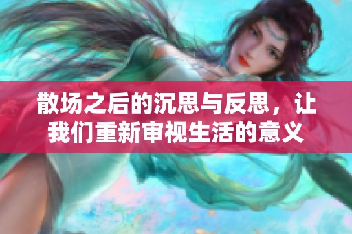 散场之后的沉思与反思，让我们重新审视生活的意义