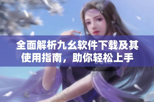 全面解析九幺软件下载及其使用指南，助你轻松上手