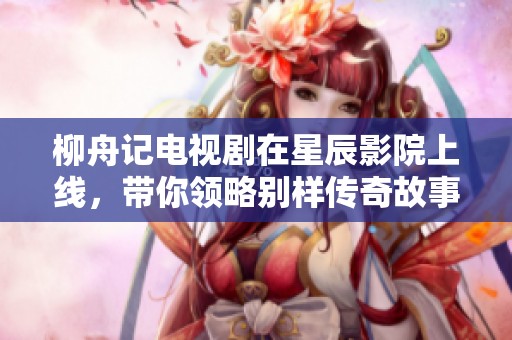 柳舟记电视剧在星辰影院上线，带你领略别样传奇故事