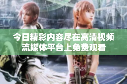今日精彩内容尽在高清视频流媒体平台上免费观看