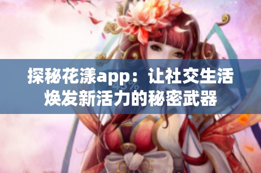 探秘花漾app：让社交生活焕发新活力的秘密武器