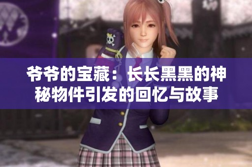 爷爷的宝藏：长长黑黑的神秘物件引发的回忆与故事