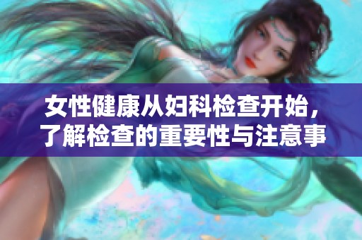女性健康从妇科检查开始，了解检查的重要性与注意事项