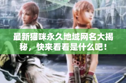 最新猫咪永久地域网名大揭秘，快来看看是什么吧！