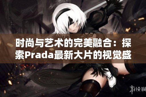 时尚与艺术的完美融合：探索Prada最新大片的视觉盛宴