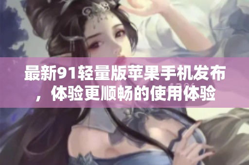 最新91轻量版苹果手机发布，体验更顺畅的使用体验