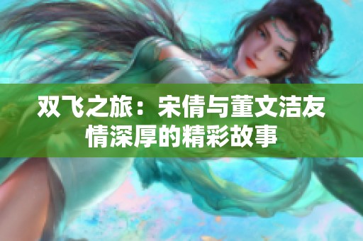 双飞之旅：宋倩与董文洁友情深厚的精彩故事