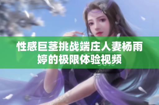 性感巨茎挑战端庄人妻杨雨婷的极限体验视频