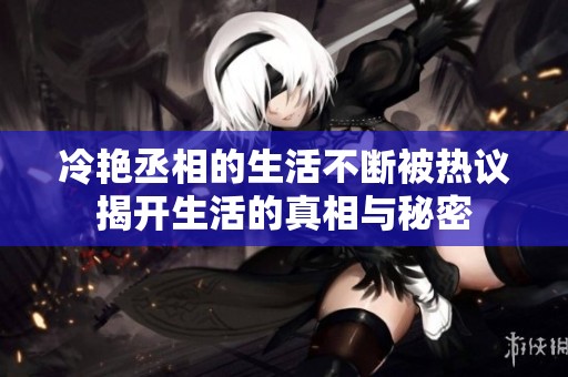 冷艳丞相的生活不断被热议揭开生活的真相与秘密