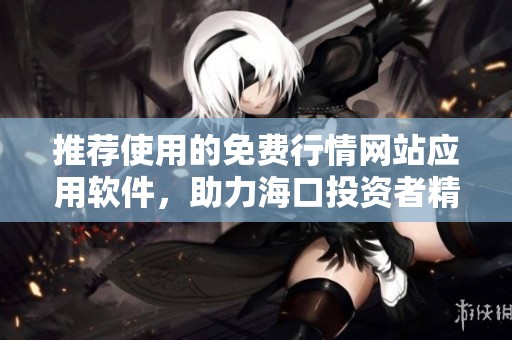 推荐使用的免费行情网站应用软件，助力海口投资者精准决策