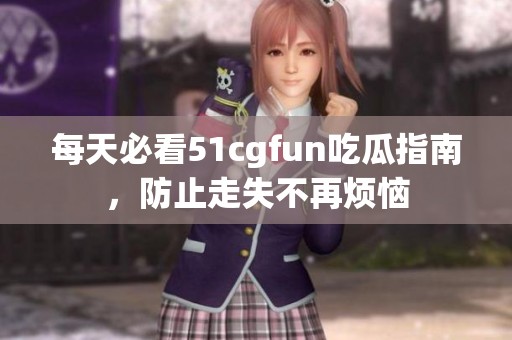 每天必看51cgfun吃瓜指南，防止走失不再烦恼