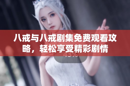 八戒与八戒剧集免费观看攻略，轻松享受精彩剧情