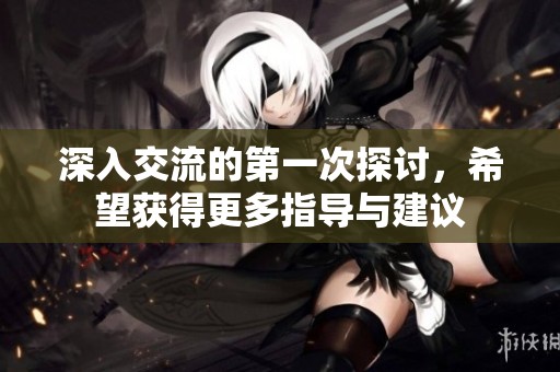 深入交流的第一次探讨，希望获得更多指导与建议